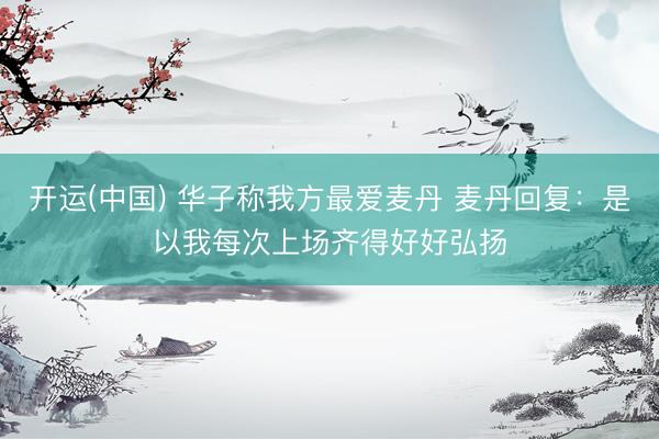 开运(中国) 华子称我方最爱麦丹 麦丹回复:是以我每次上场齐得好好弘扬