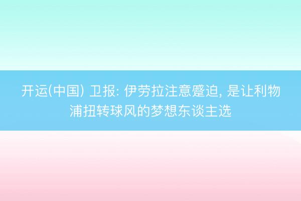 开运(中国) 卫报: 伊劳拉注意蹙迫， 是让利物浦扭转球风的梦想东谈主选