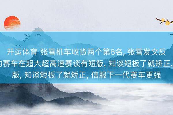 开运体育 张雪机车收货两个第8名， 张雪发文反对德比斯揽责: 咱们的赛车在超大超高速赛谈有短版， 知谈短板了就矫正， 信服下一代赛车更强