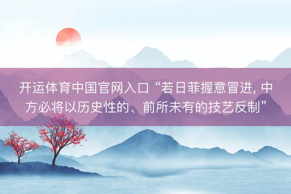 开运体育中国官网入口 “若日菲握意冒进， 中方必将以历史性的、前所未有的技艺反制”