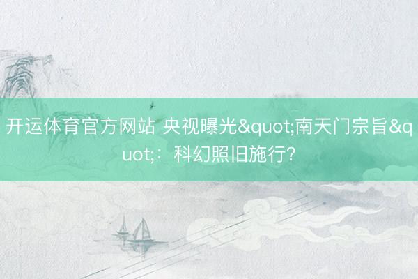 开运体育官方网站 央视曝光"南天门宗旨"：科幻照旧施行？
