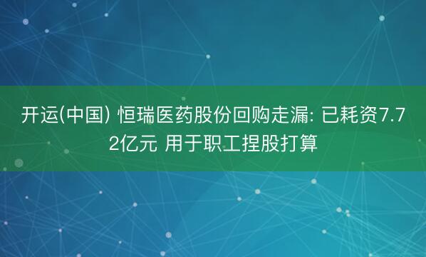 开运(中国) 恒瑞医药股份回购走漏: 已耗资7.72亿元 用于职工捏股打算