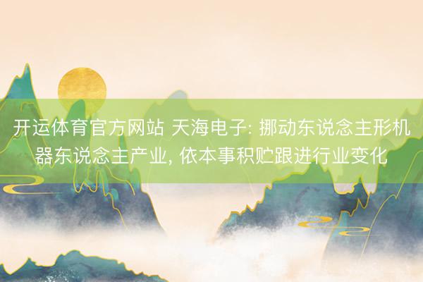 开运体育官方网站 天海电子: 挪动东说念主形机器东说念主产业， 依本事积贮跟进行业变化