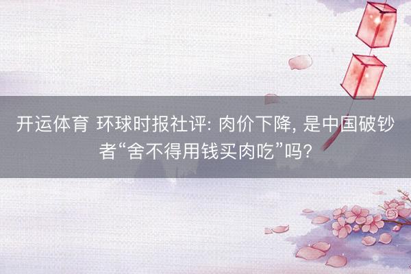 开运体育 环球时报社评: 肉价下降， 是中国破钞者“舍不得用钱买肉吃”吗?