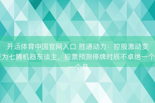 开运体育中国官网入口 胜通动力：控股激动变更为七腾机器东谈主，股票预测停牌时辰不卓绝一个月
