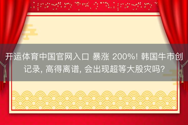 开运体育中国官网入口 暴涨 200%! 韩国牛市创记录， 高得离谱， 会出现超等大股灾吗?