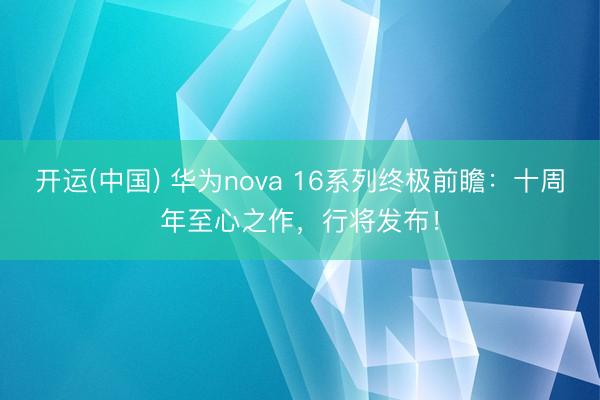 开运(中国) 华为nova 16系列终极前瞻：十周年至心之作，行将发布！