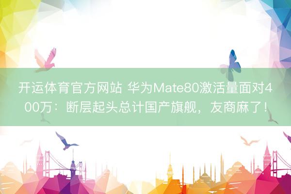 开运体育官方网站 华为Mate80激活量面对400万：断层起头总计国产旗舰，友商麻了！
