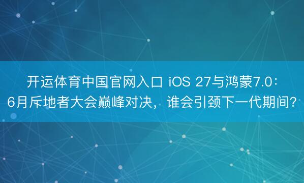 开运体育中国官网入口 iOS 27与鸿蒙7.0:6月斥地者大会巅峰对决,谁会引颈下一代期间?