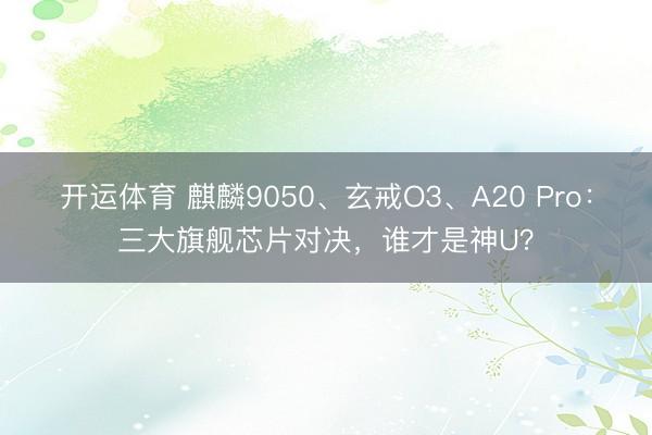 开运体育 麒麟9050、玄戒O3、A20 Pro：三大旗舰芯片对决，谁才是神U？