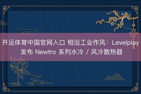 开运体育中国官网入口 相沿工业作风：Levelplay 发布 Newtro 系列水冷 / 风冷散热器