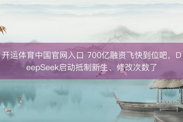 开运体育中国官网入口 700亿融资飞快到位吧，DeepSeek启动抵制新生、修改次数了