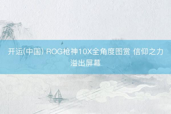 开运(中国) ROG枪神10X全角度图赏 信仰之力溢出屏幕