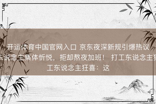 开运体育中国官网入口 京东夜深新规引爆热议：打工东说念主集体忻悦，拒却熬夜加班！ 打工东说念主狂喜：这