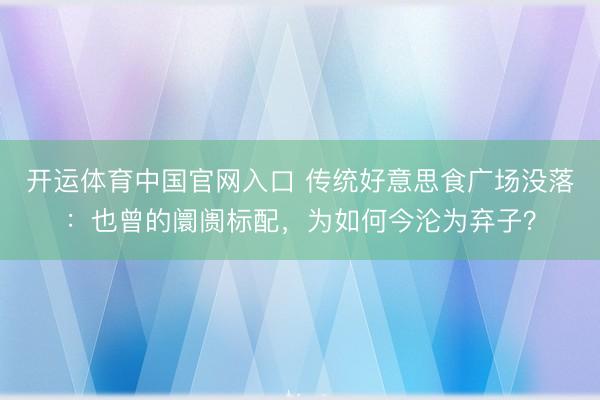 开运体育中国官网入口 传统好意思食广场没落：也曾的阛阓标配，为如何今沦为弃子？