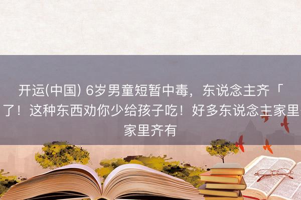 开运(中国) 6岁男童短暂中毒，东说念主齐「紫」了！这种东西劝你少给孩子吃！好多东说念主家里齐有