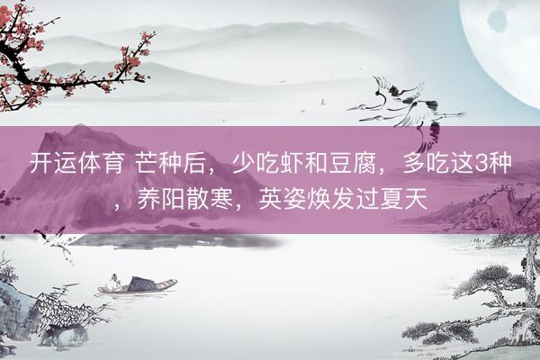 开运体育 芒种后，少吃虾和豆腐，多吃这3种，养阳散寒，英姿焕发过夏天