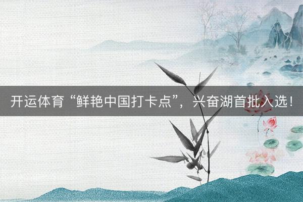 开运体育 “鲜艳中国打卡点”，兴奋湖首批入选！
