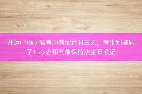 开运(中国) 高考冲刺倒计时三天，考生别刷题了！心态和气象保持法全家紧记