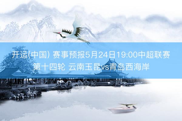 开运(中国) 赛事预报5月24日19:00中超联赛第十四轮 云南玉昆vs青岛西海岸