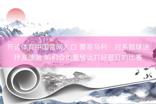 开运体育中国官网入口 蒙哥马利：对系数球迷抒发感激 咱们会负重致远打好翌日的比赛