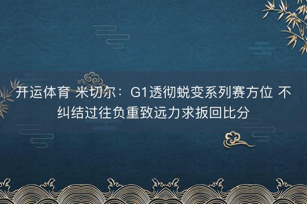 开运体育 米切尔：G1透彻蜕变系列赛方位 不纠结过往负重致远力求扳回比分