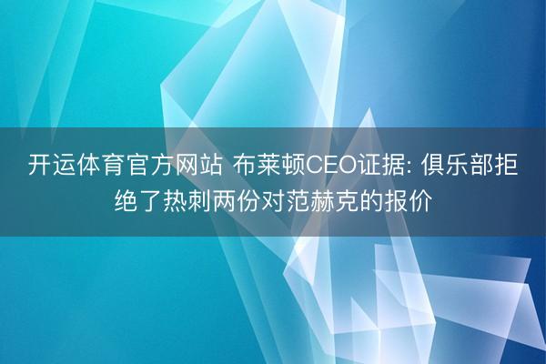 开运体育官方网站 布莱顿CEO证据: 俱乐部拒绝了热刺两份对范赫克的报价