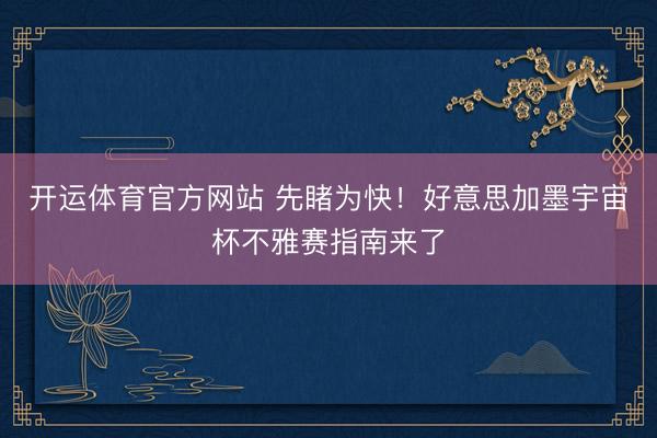 开运体育官方网站 先睹为快！好意思加墨宇宙杯不雅赛指南来了