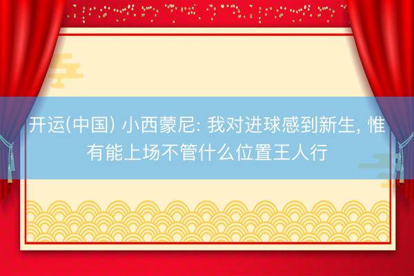 开运(中国) 小西蒙尼: 我对进球感到新生, 惟有能上场不管什么位置王人行