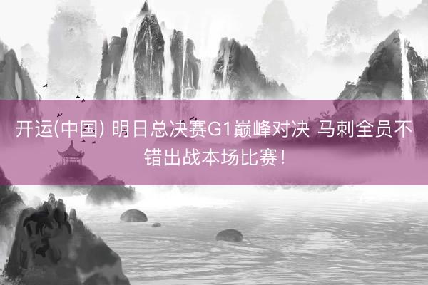 开运(中国) 明日总决赛G1巅峰对决 马刺全员不错出战本场比赛！