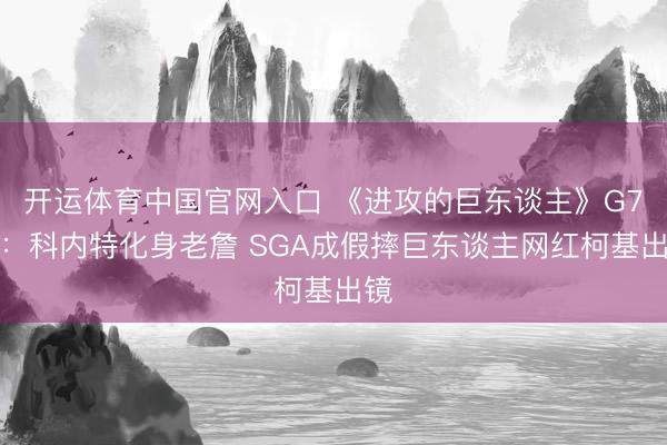 开运体育中国官网入口 《进攻的巨东谈主》G7版:科内特化身老詹 SGA成假摔巨东谈主网红柯基出镜