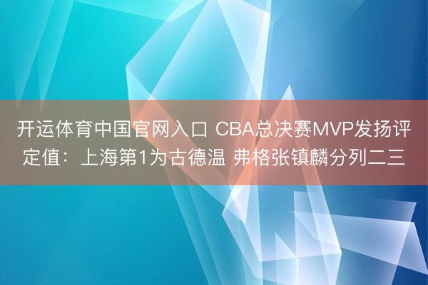 开运体育中国官网入口 CBA总决赛MVP发扬评定值：上海第1为古德温 弗格张镇麟分列二三