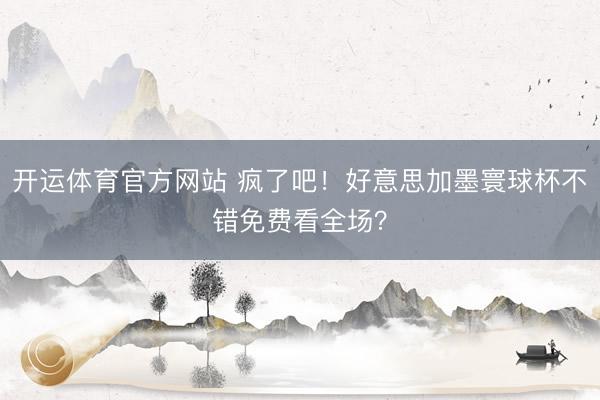 开运体育官方网站 疯了吧！好意思加墨寰球杯不错免费看全场？