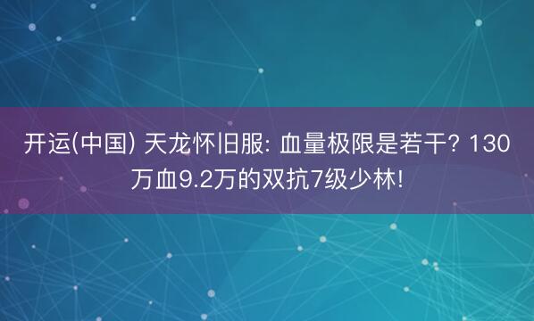 开运(中国) 天龙怀旧服: 血量极限是若干? 130万血9.2万的双抗7级少林!