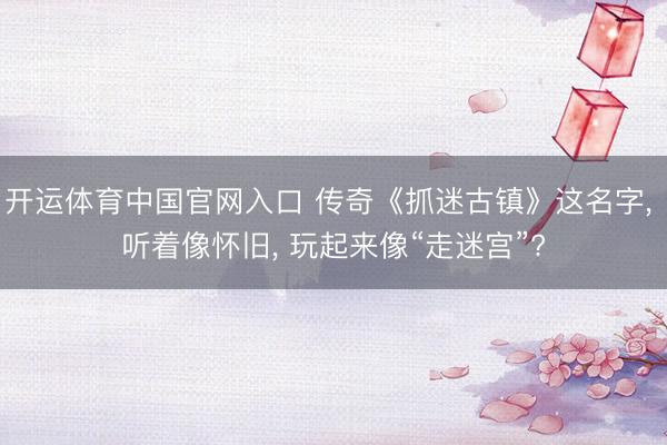 开运体育中国官网入口 传奇《抓迷古镇》这名字, 听着像怀旧, 玩起来像“走迷宫”?