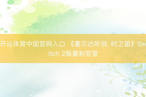 开运体育中国官网入口 《塞尔达听说: 时之笛》Switch 2版重制官宣