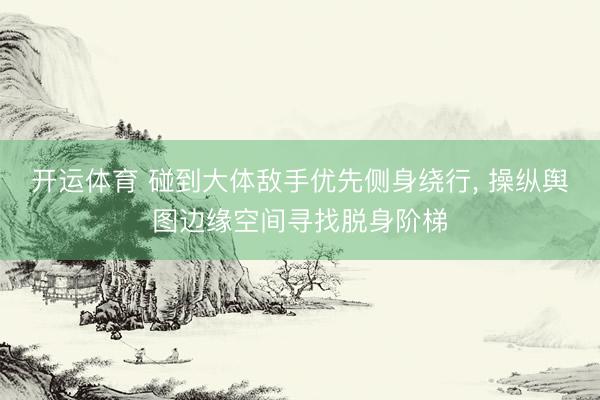 开运体育 碰到大体敌手优先侧身绕行， 操纵舆图边缘空间寻找脱身阶梯