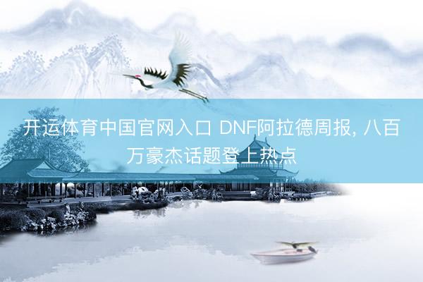 开运体育中国官网入口 DNF阿拉德周报， 八百万豪杰话题登上热点