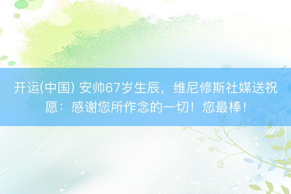 开运(中国) 安帅67岁生辰，维尼修斯社媒送祝愿：感谢您所作念的一切！您最棒！