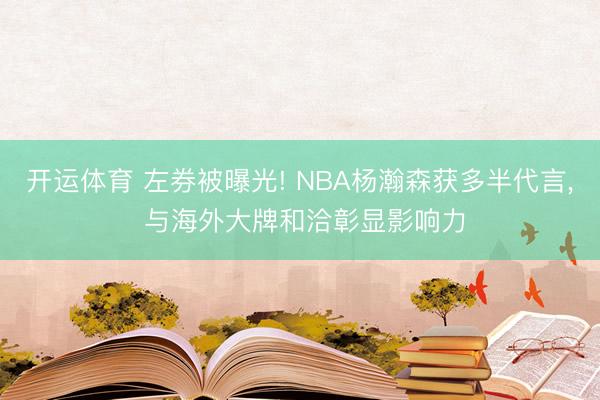 开运体育 左券被曝光! NBA杨瀚森获多半代言， 与海外大牌和洽彰显影响力