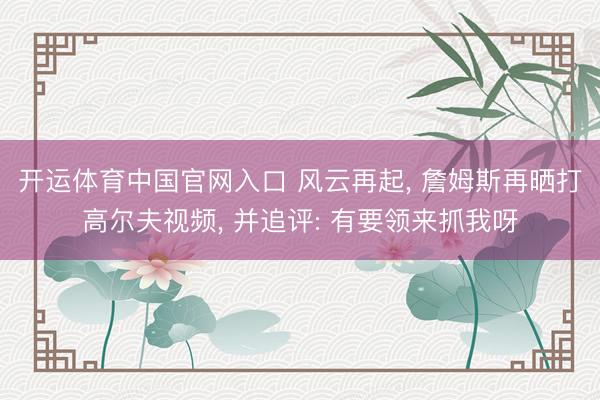 开运体育中国官网入口 风云再起， 詹姆斯再晒打高尔夫视频， 并追评: 有要领来抓我呀