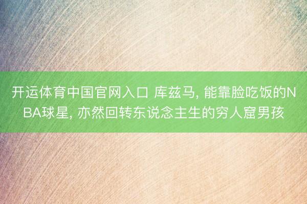 开运体育中国官网入口 库兹马， 能靠脸吃饭的NBA球星， 亦然回转东说念主生的穷人窟男孩