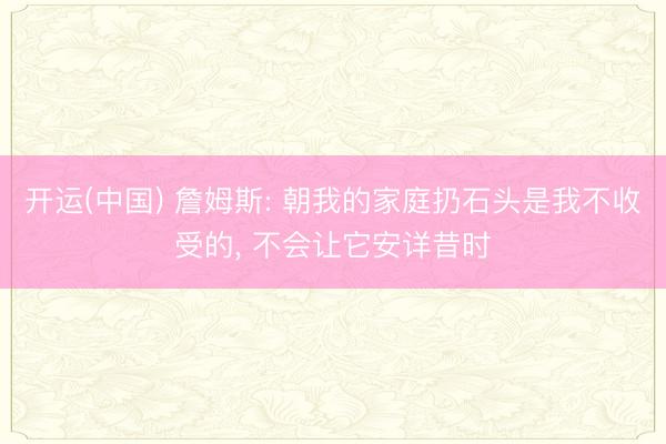 开运(中国) 詹姆斯: 朝我的家庭扔石头是我不收受的， 不会让它安详昔时