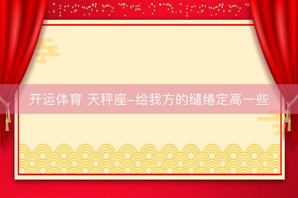 开运体育 天秤座-给我方的缱绻定高一些