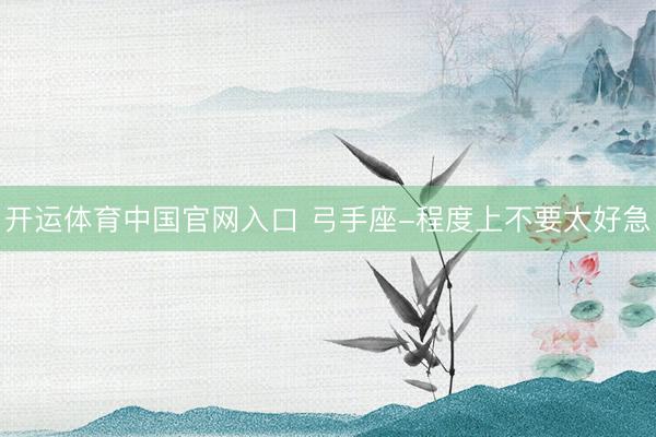 开运体育中国官网入口 弓手座-程度上不要太好急