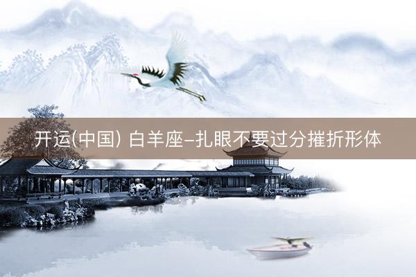 开运(中国) 白羊座-扎眼不要过分摧折形体