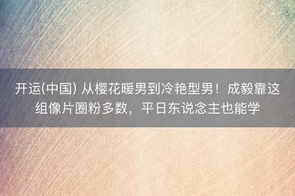 开运(中国) 从樱花暖男到冷艳型男！成毅靠这组像片圈粉多数，平日东说念主也能学