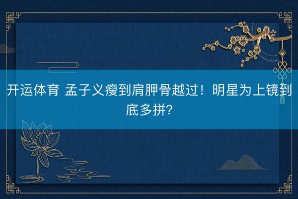 开运体育 孟子义瘦到肩胛骨越过！明星为上镜到底多拼？