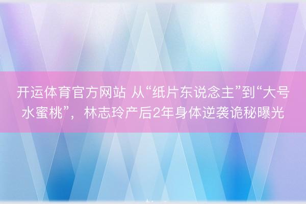开运体育官方网站 从“纸片东说念主”到“大号水蜜桃”，林志玲产后2年身体逆袭诡秘曝光