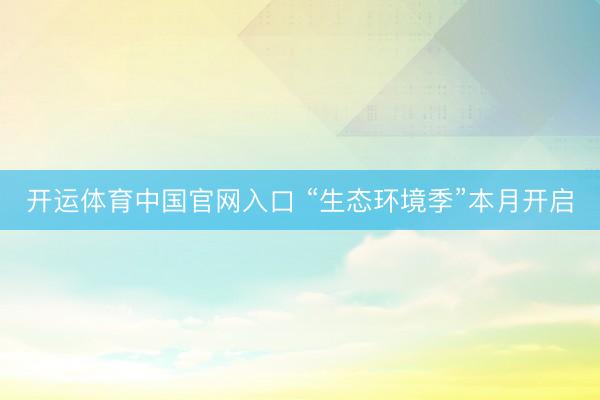 开运体育中国官网入口 “生态环境季”本月开启